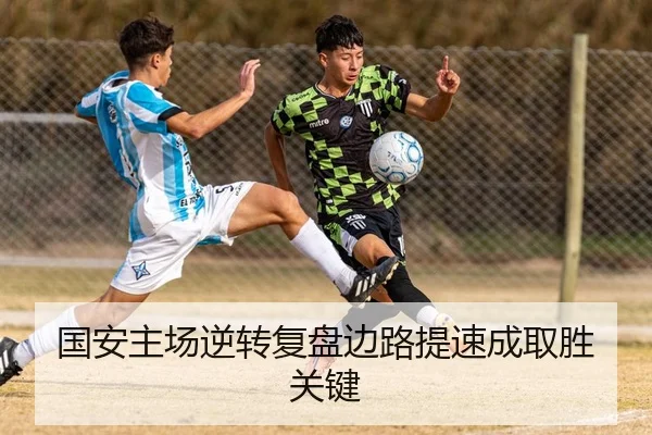 国安主场逆转复盘边路提速成取胜关键