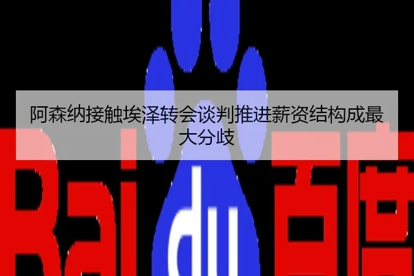 阿森纳接触埃泽转会谈判推进薪资结构成最大分歧