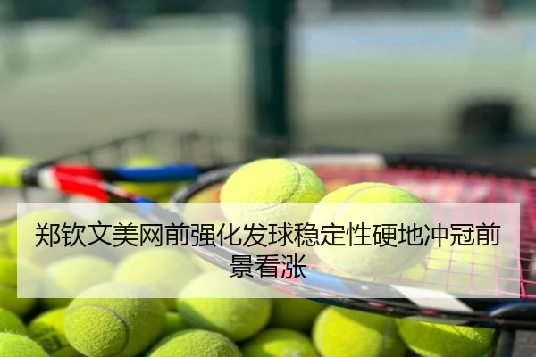郑钦文美网前强化发球稳定性硬地冲冠前景看涨