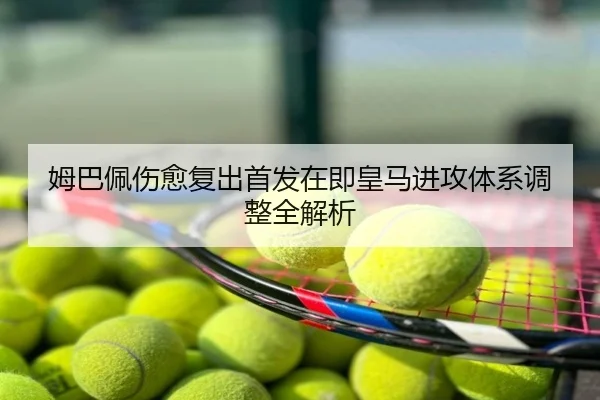 姆巴佩伤愈复出首发在即皇马进攻体系调整全解析